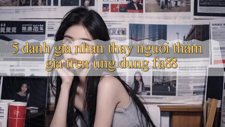 5. Đánh Giá Nhận thấy Người tham gia Trên Ứng Dụng FA88 5. Đánh Giá Nhận thấy Người tham gia Trên Ứng Dụng FA88