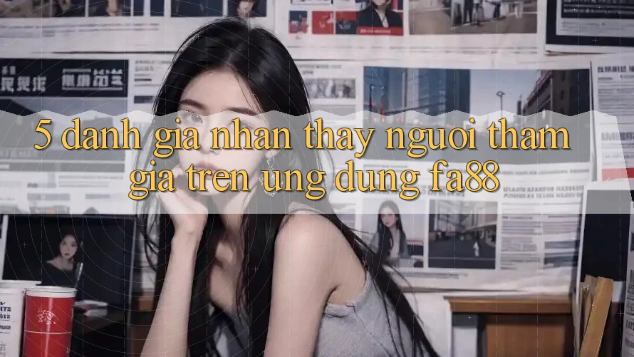 5. Đánh Giá Nhận thấy Người tham gia Trên Ứng Dụng FA88 5. Đánh Giá Nhận thấy Người tham gia Trên Ứng Dụng FA88