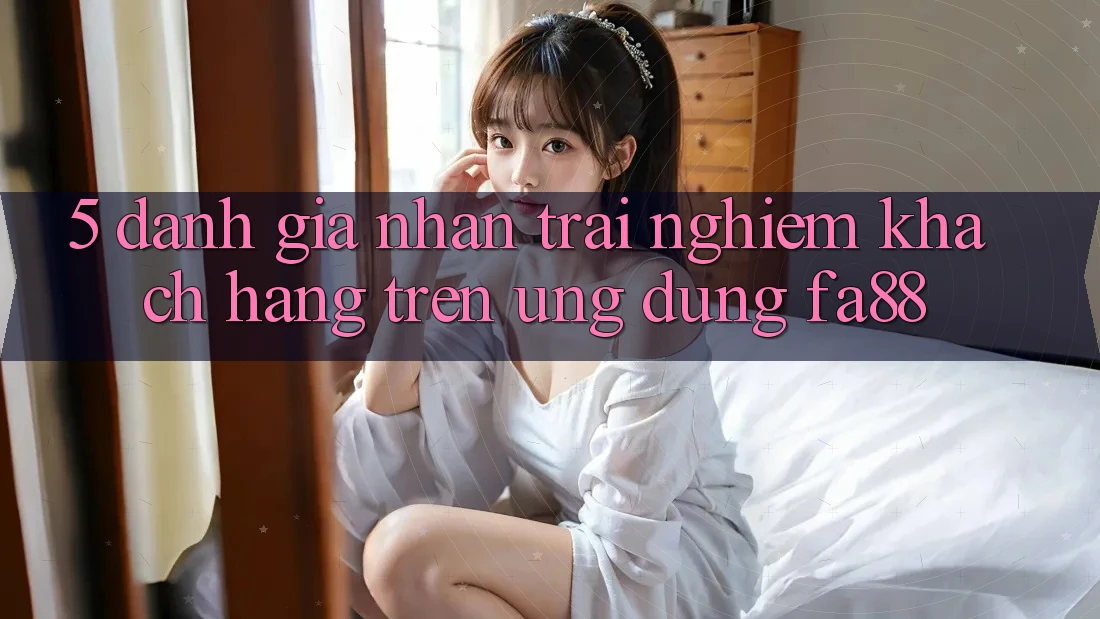 5. Đánh Giá Nhận trải nghiệm Khách hàng Trên Ứng Dụng FA88