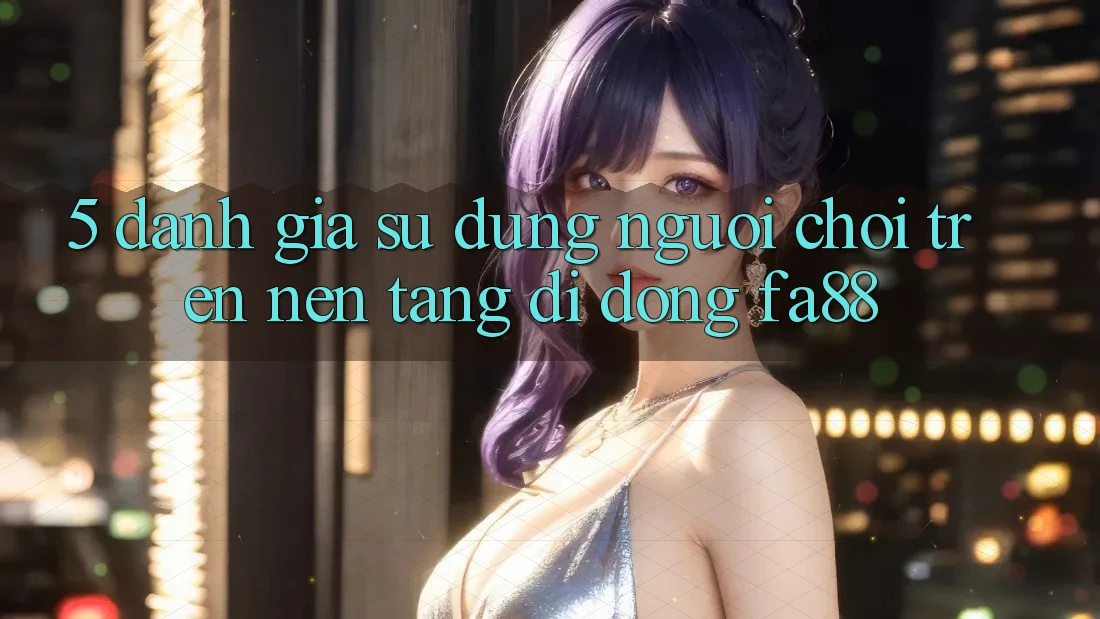 5. Đánh Giá Sử dụng Người chơi Trên Nền tảng di động FA88 5. Đánh Giá Sử dụng Người chơi Trên Nền tảng di động FA88