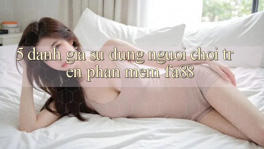5. Đánh Giá Sử dụng Người chơi Trên Phần mềm FA88