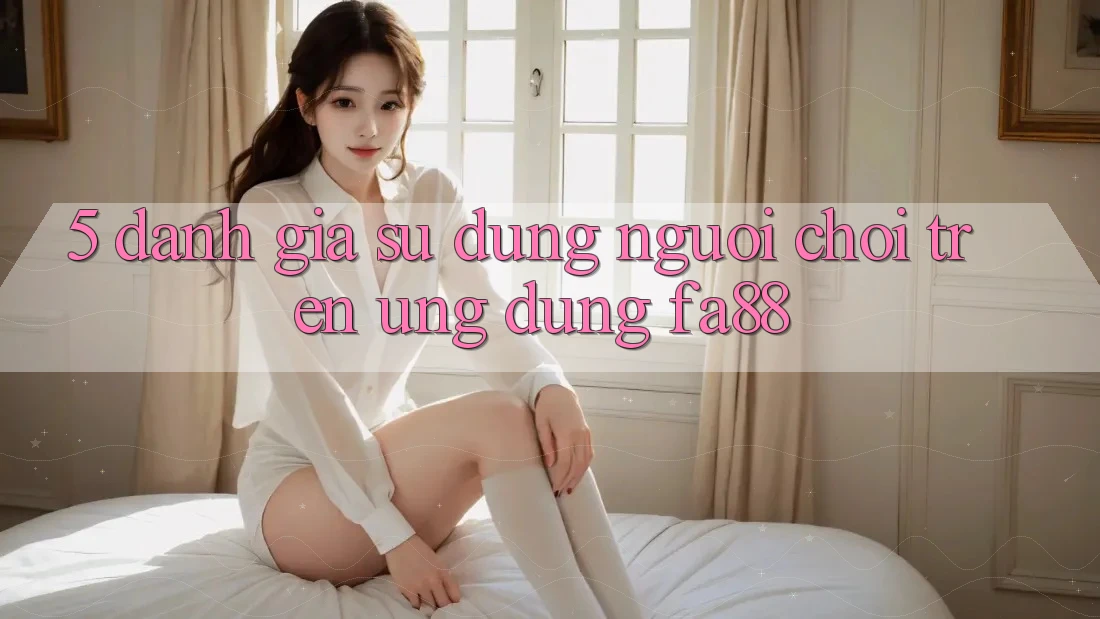 5. Đánh Giá Sử dụng Người chơi Trên Ứng Dụng FA88 5. Đánh Giá Sử dụng Người chơi Trên Ứng Dụng FA88