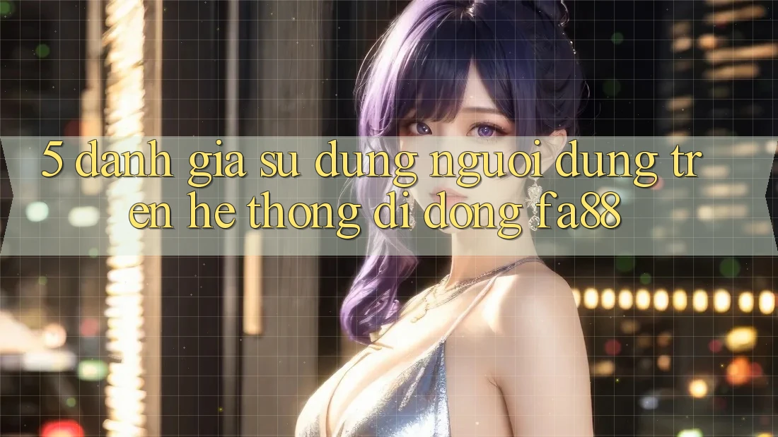 5. Đánh Giá Sử dụng Người Dùng Trên Hệ thống di động FA88 5. Đánh Giá Sử dụng Người Dùng Trên Hệ thống di động FA88