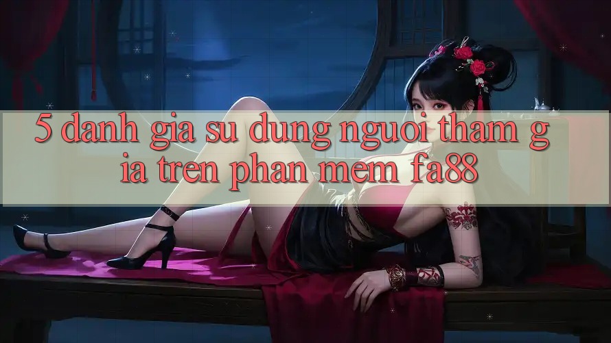 5. Đánh Giá Sử dụng Người tham gia Trên Phần mềm FA88 5. Đánh Giá Sử dụng Người tham gia Trên Phần mềm FA88