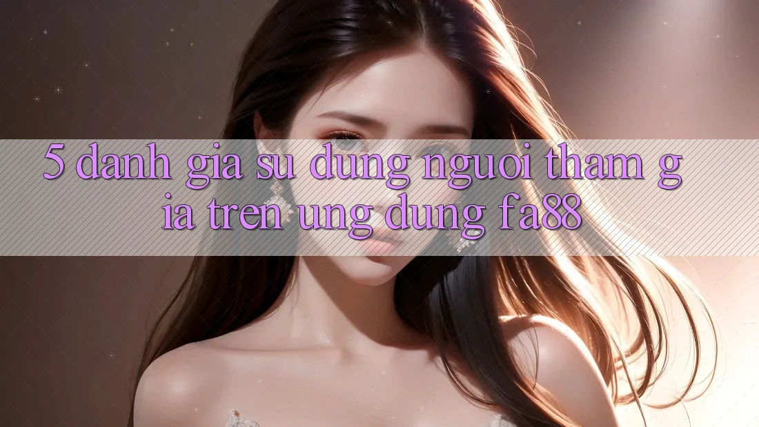 5. Đánh Giá Sử dụng Người tham gia Trên Ứng Dụng FA88 5. Đánh Giá Sử dụng Người tham gia Trên Ứng Dụng FA88