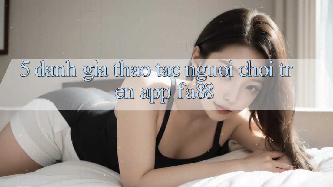 5. Đánh Giá Thao tác Người chơi Trên App FA88