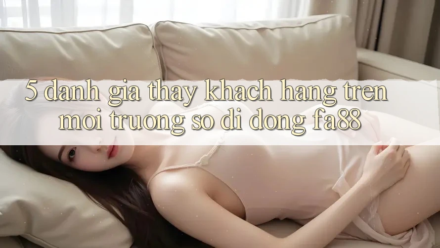 5. Đánh Giá Thấy Khách hàng Trên Môi trường số di động FA88