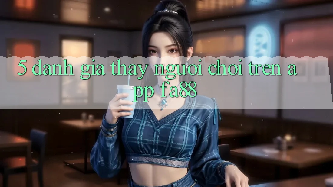 5. Đánh Giá Thấy Người chơi Trên App FA88 5. Đánh Giá Thấy Người chơi Trên App FA88