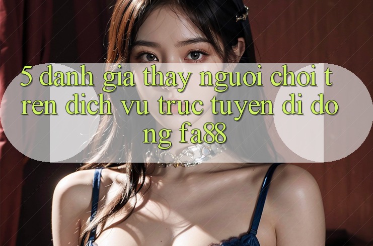 5. Đánh Giá Thấy Người chơi Trên Dịch vụ trực tuyến di động FA88 5. Đánh Giá Thấy Người chơi Trên Dịch vụ trực tuyến di động FA88