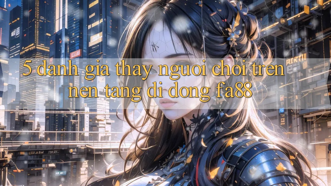 5. Đánh Giá Thấy Người chơi Trên Nền tảng di động FA88 5. Đánh Giá Thấy Người chơi Trên Nền tảng di động FA88