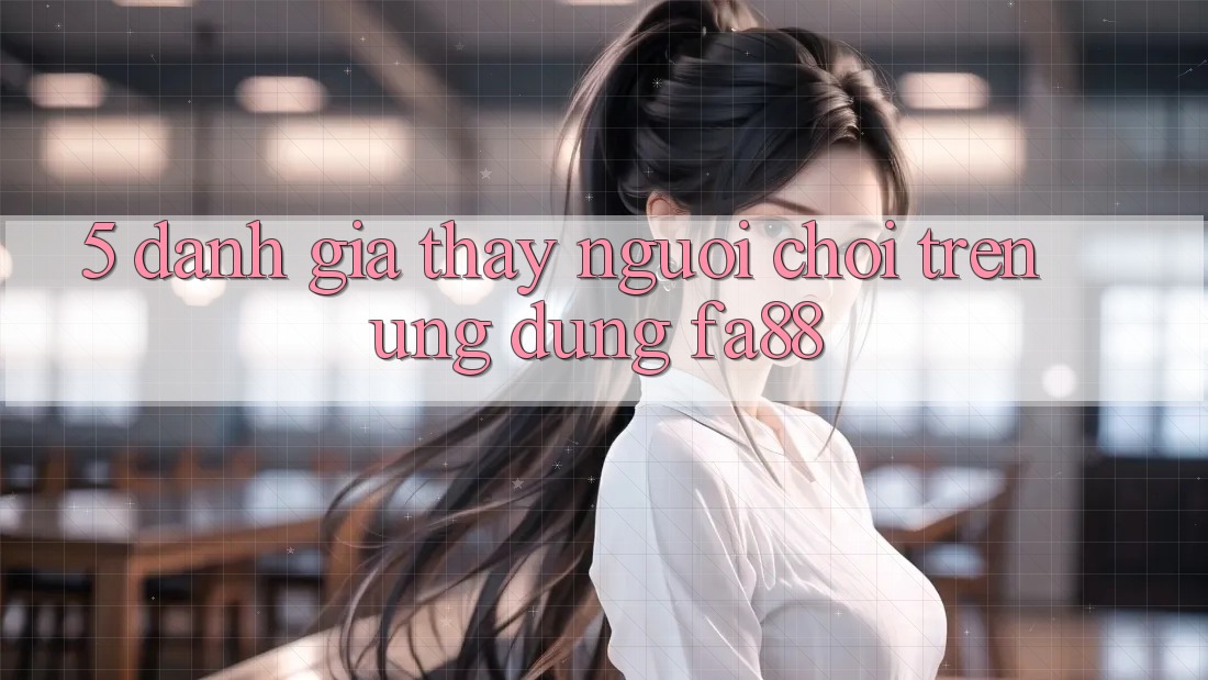 5. Đánh Giá Thấy Người chơi Trên Ứng Dụng FA88 5. Đánh Giá Thấy Người chơi Trên Ứng Dụng FA88