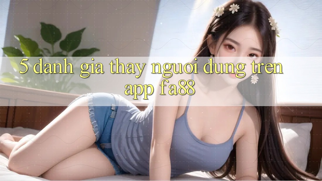 5. Đánh Giá Thấy Người Dùng Trên App FA88 5. Đánh Giá Thấy Người Dùng Trên App FA88