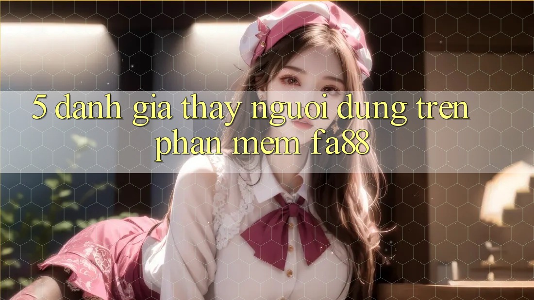 5. Đánh Giá Thấy Người Dùng Trên Phần mềm FA88 5. Đánh Giá Thấy Người Dùng Trên Phần mềm FA88
