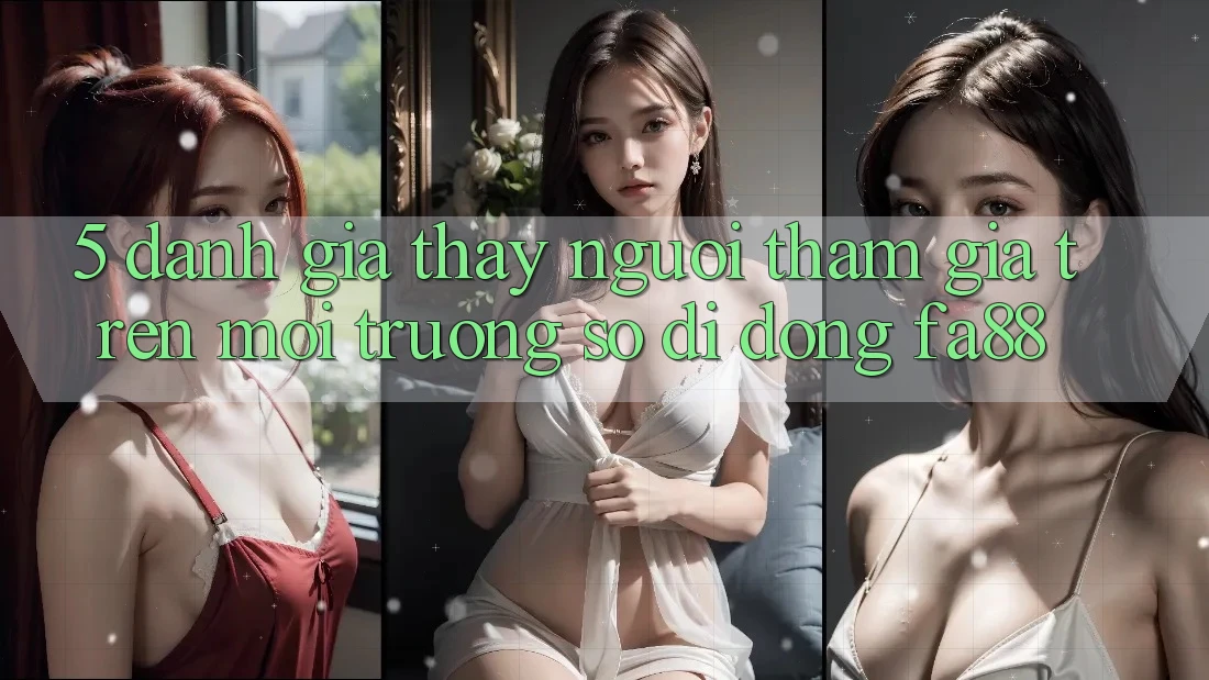 5. Đánh Giá Thấy Người tham gia Trên Môi trường số di động FA88 5. Đánh Giá Thấy Người tham gia Trên Môi trường số di động FA88