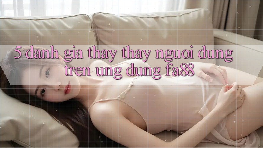 5. Đánh Giá Thấy thấy Người Dùng Trên Ứng Dụng FA88