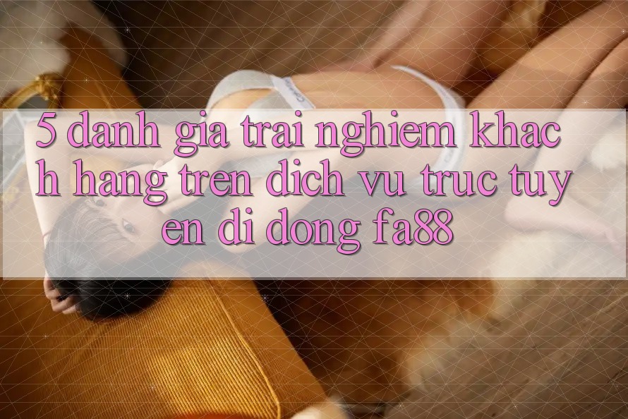 5. Đánh Giá Trải Nghiệm Khách hàng Trên Dịch vụ trực tuyến di động FA88 5. Đánh Giá Trải Nghiệm Khách hàng Trên Dịch vụ trực tuyến di động FA88