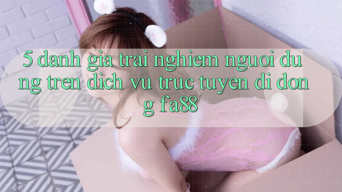 5. Đánh Giá Trải nghiệm Người Dùng Trên Dịch vụ trực tuyến di động FA88