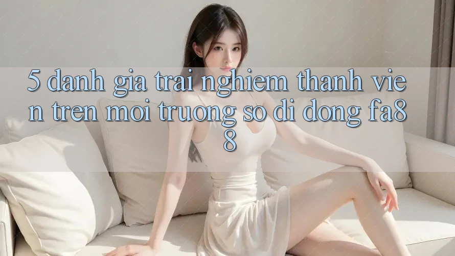 5. Đánh Giá Trải nghiệm Thành viên Trên Môi trường số di động FA88