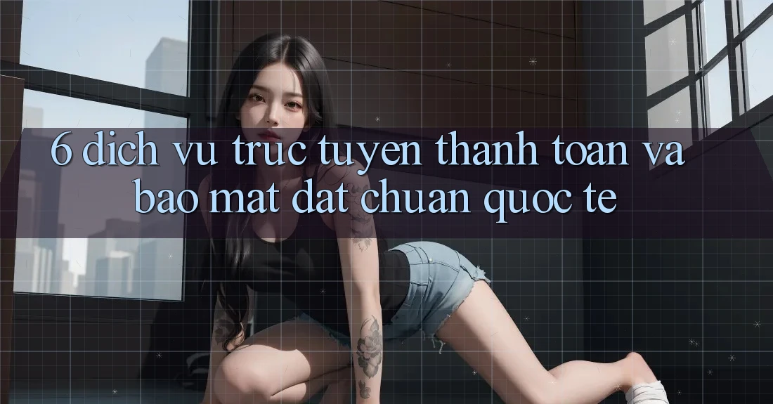 6. Dịch vụ trực tuyến Thanh Toán Và Bảo Mật Đạt Chuẩn Quốc Tế