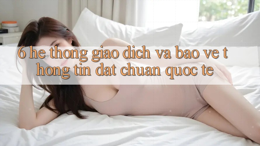 6. Hệ Thống Giao dịch Và Bảo vệ thông tin Đạt Chuẩn Quốc Tế