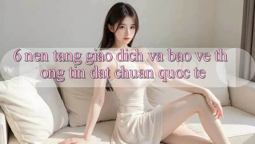 6. Nền tảng Giao dịch Và Bảo vệ thông tin Đạt Chuẩn Quốc Tế 6. Nền tảng Giao dịch Và Bảo vệ thông tin Đạt Chuẩn Quốc Tế