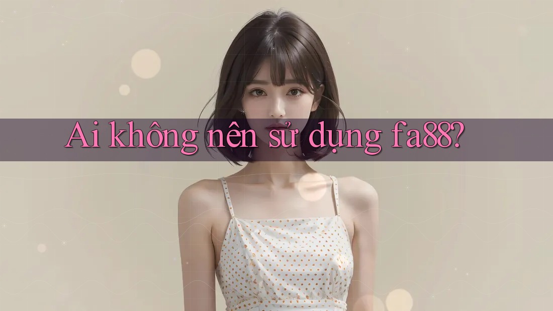 Ai không nên sử dụng fa88?