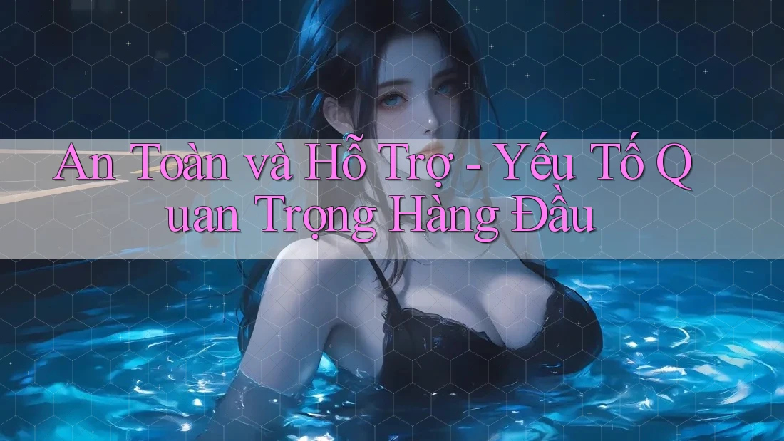 An Toàn và Hỗ Trợ - Yếu Tố Quan Trọng Hàng Đầu