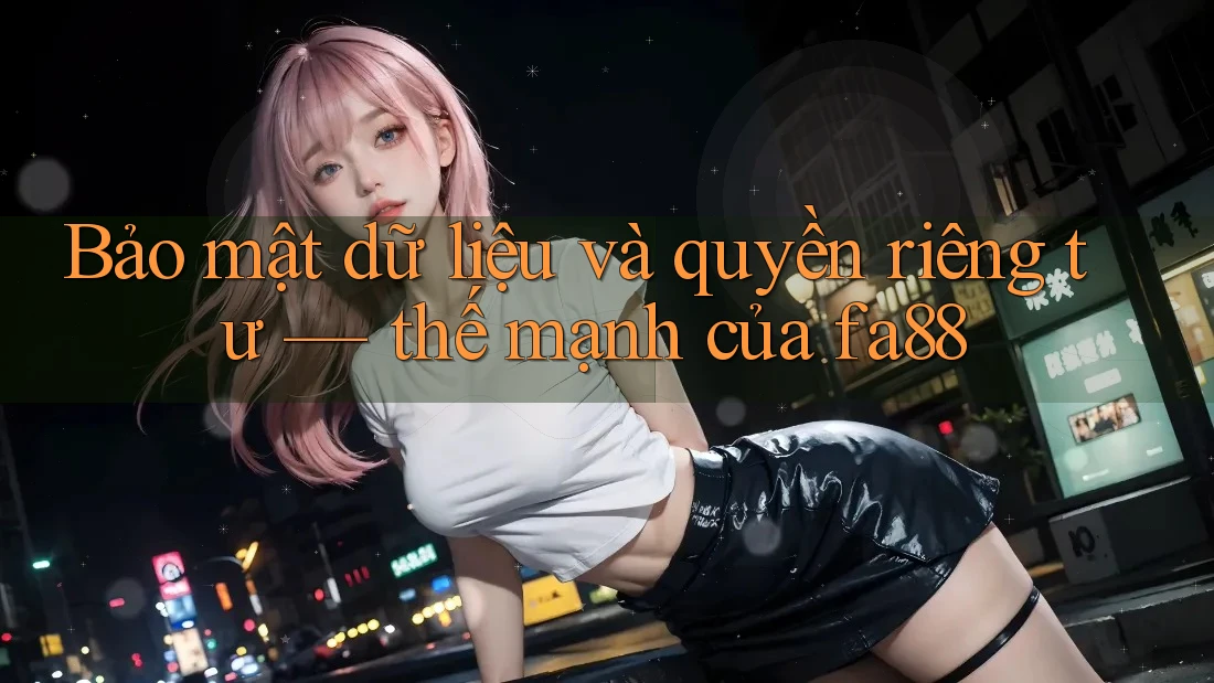 Bảo mật dữ liệu và quyền riêng tư — thế mạnh của fa88 Bảo mật dữ liệu và quyền riêng tư — thế mạnh của fa88