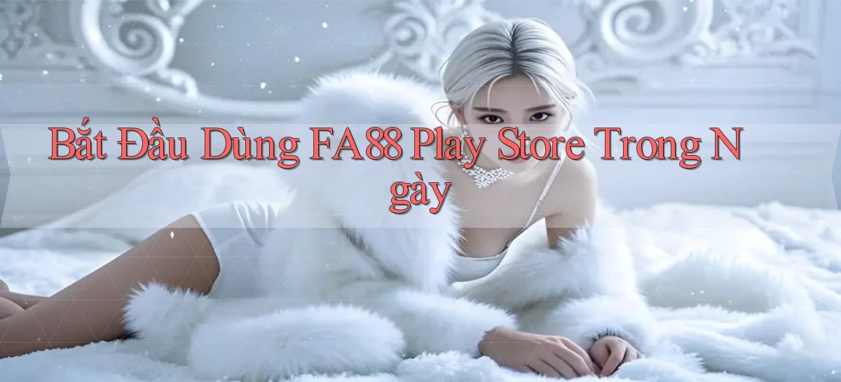 bắt đầu dùng fa88 play store trong ngày