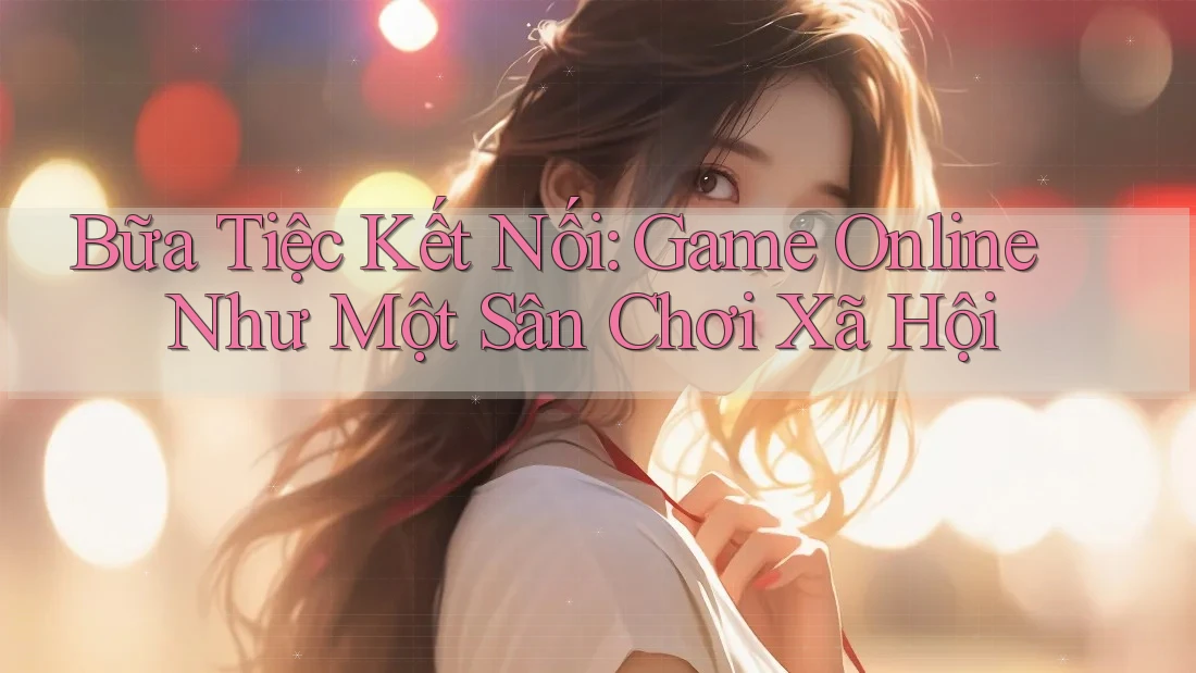 Bữa Tiệc Kết Nối: Game Online Như Một Sân Chơi Xã Hội Bữa Tiệc Kết Nối: Game Online Như Một Sân Chơi Xã Hội