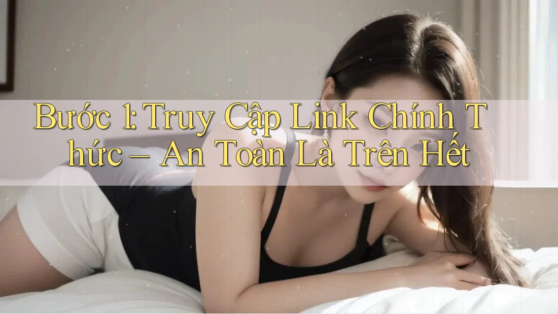 Bước 1: Truy Cập Link Chính Thức – An Toàn Là Trên Hết Bước 1: Truy Cập Link Chính Thức – An Toàn Là Trên Hết