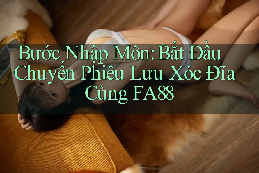 Bước Nhập Môn: Bắt Đầu Chuyến Phiêu Lưu Xóc Đĩa Cùng FA88