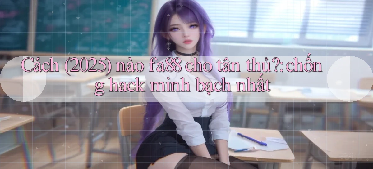 Cách (2025) nào fa88 cho tân thủ chống hack minh bạch nhất