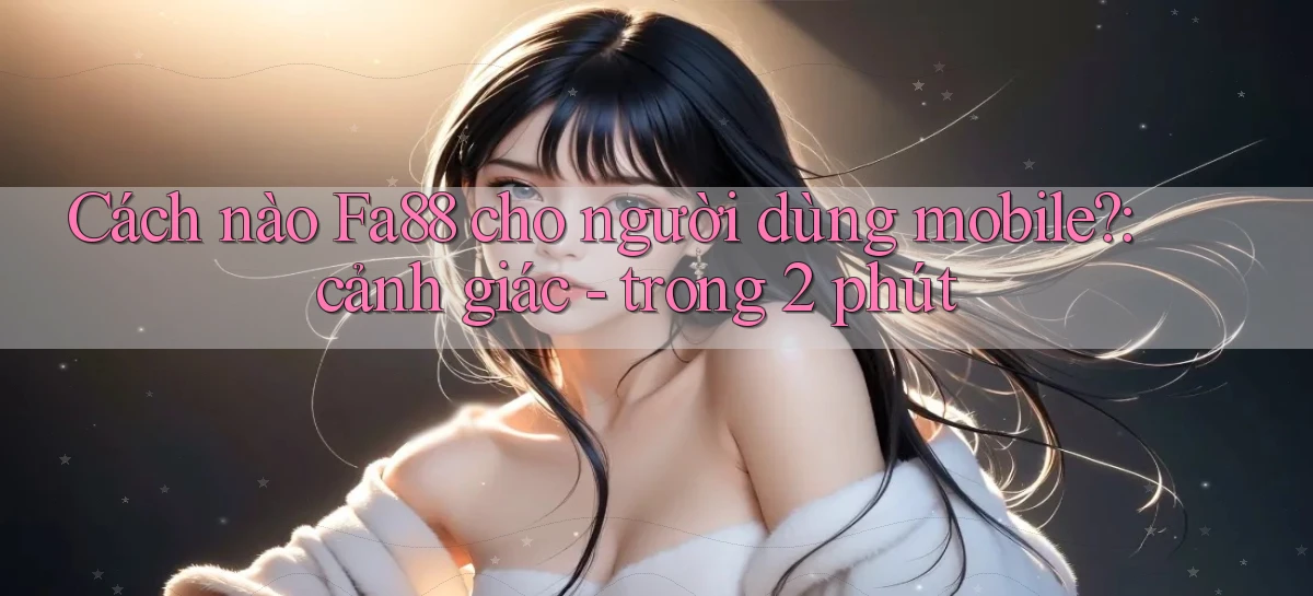 Cách nào Fa88 cho người dùng mobile cảnh giác   trong 2 phút