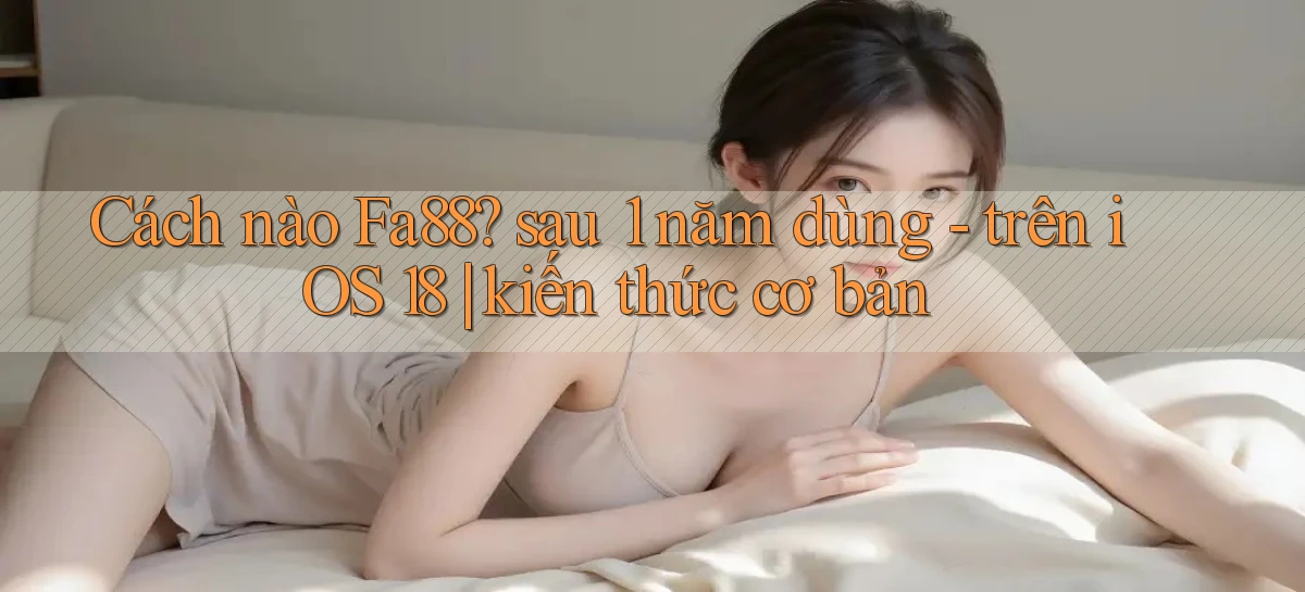 Cách nào Fa88 sau 1 năm dùng   trên iOS 18 kiến thức cơ bản