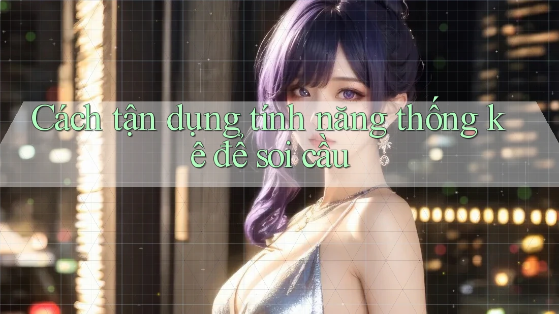 Cách tận dụng tính năng thống kê để soi cầu