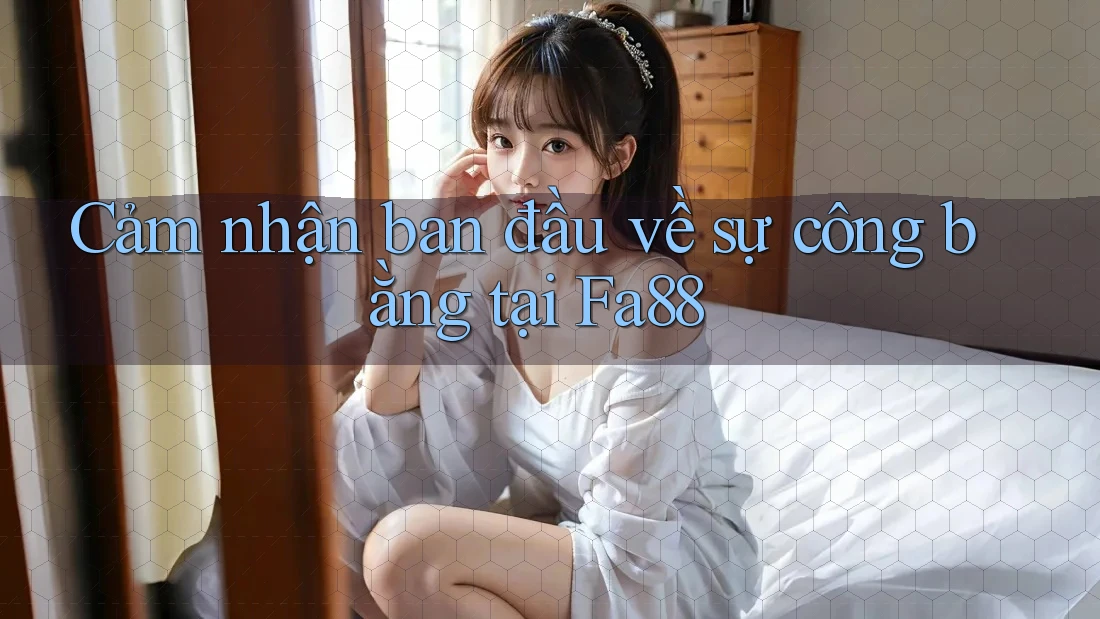 Cảm nhận ban đầu về sự công bằng tại Fa88