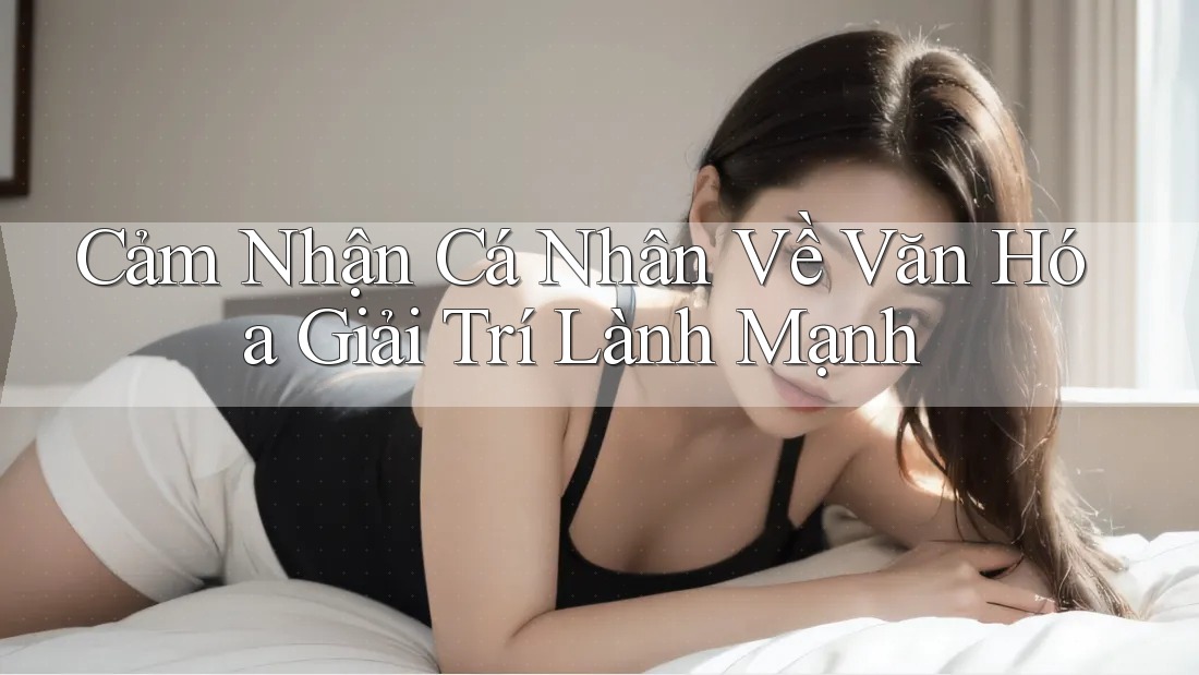 Cảm Nhận Cá Nhân Về Văn Hóa Giải Trí Lành Mạnh