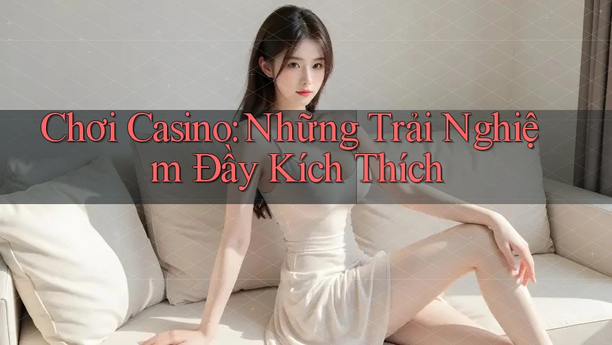 Chơi Casino: Những Trải Nghiệm Đầy Kích Thích Chơi Casino: Những Trải Nghiệm Đầy Kích Thích