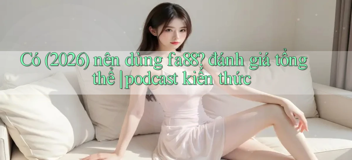 Có (2026) nên dùng fa88 đánh giá tổng thể podcast kiến thức