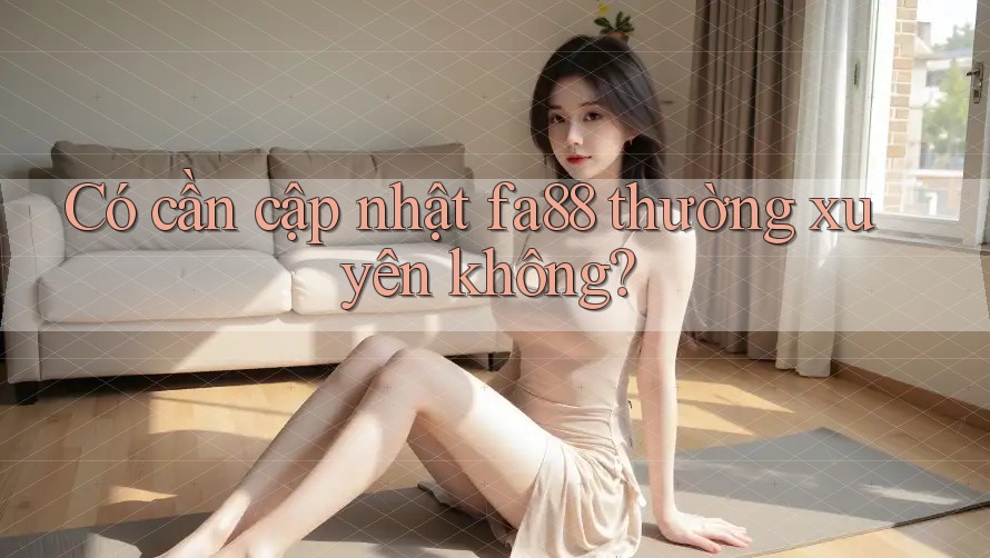 Có cần cập nhật fa88 thường xuyên không?