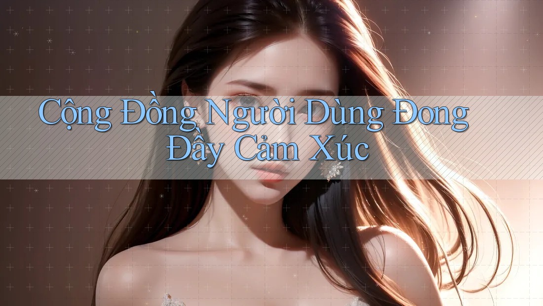 Cộng Đồng Người Dùng Đong Đầy Cảm Xúc
