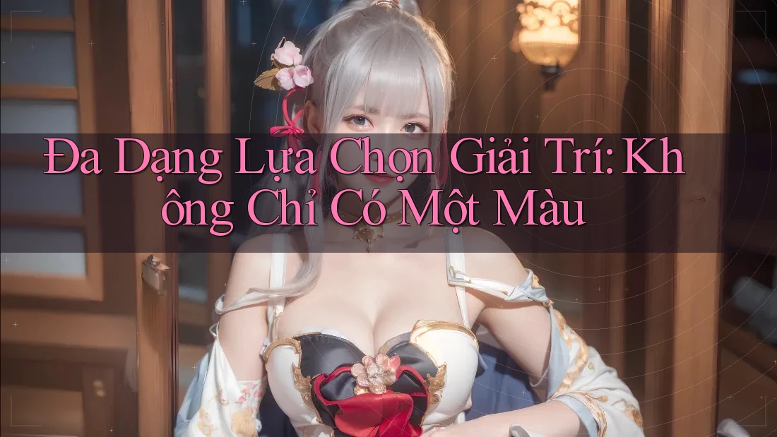 Đa Dạng Lựa Chọn Giải Trí: Không Chỉ Có Một Màu Đa Dạng Lựa Chọn Giải Trí: Không Chỉ Có Một Màu