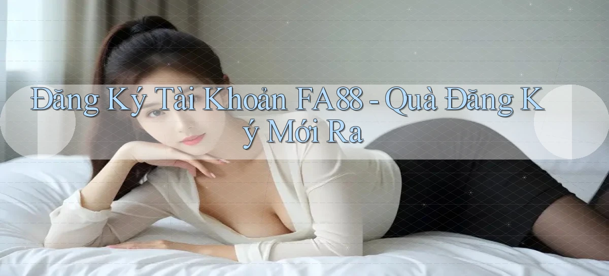 đăng ký tài khoản fa88 quà đăng ký mới ra