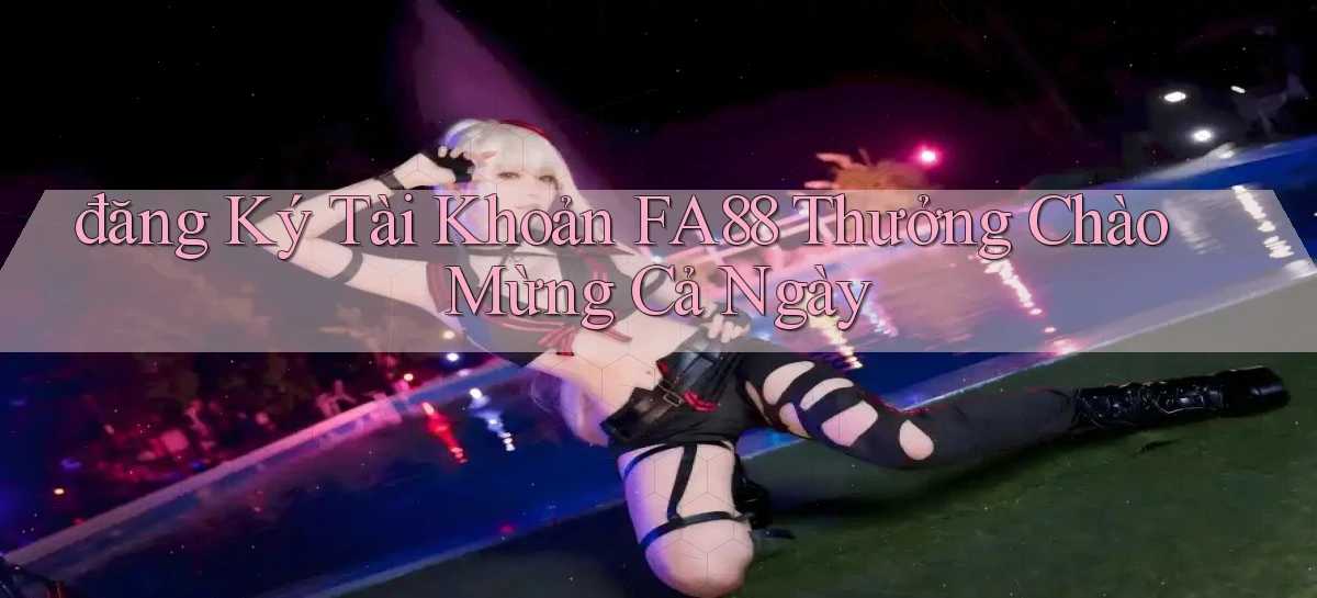 đăng ký tài khoản fa88 thưởng chào mừng cả ngày