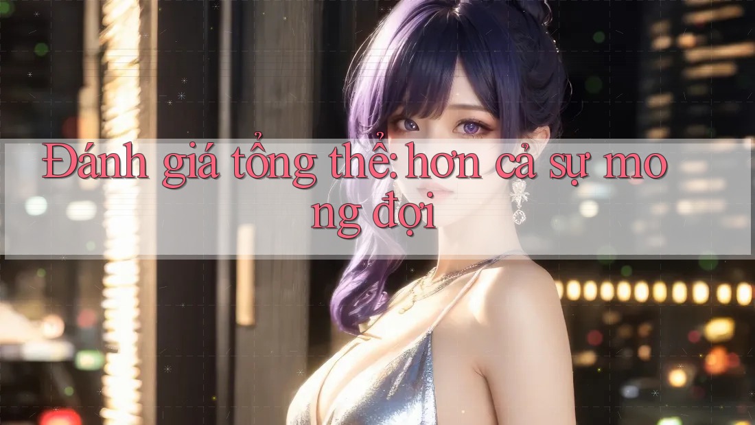 Đánh giá tổng thể: hơn cả sự mong đợi