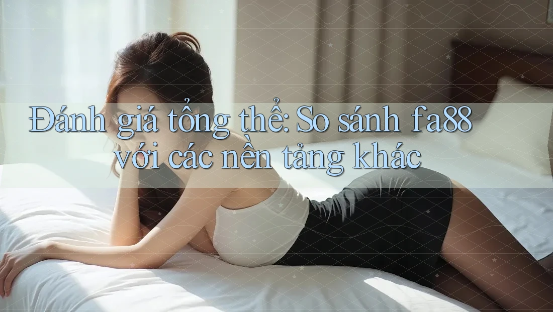 Đánh giá tổng thể: So sánh fa88 với các nền tảng khác Đánh giá tổng thể: So sánh fa88 với các nền tảng khác