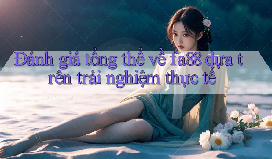 Đánh giá tổng thể về fa88 dựa trên trải nghiệm thực tế Đánh giá tổng thể về fa88 dựa trên trải nghiệm thực tế
