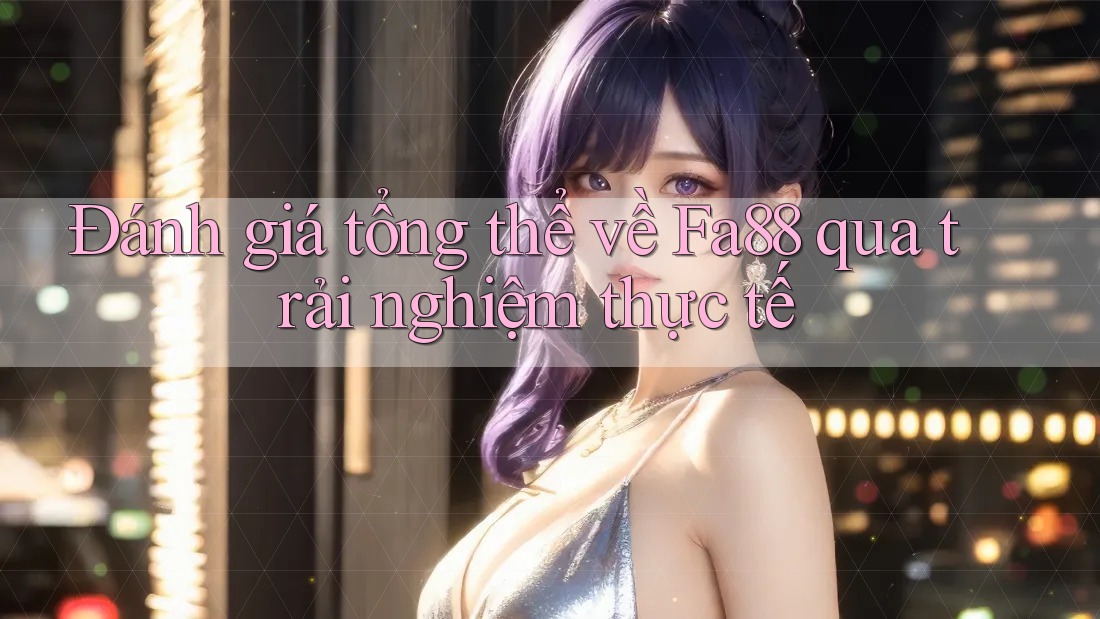 Đánh giá tổng thể về Fa88 qua trải nghiệm thực tế
