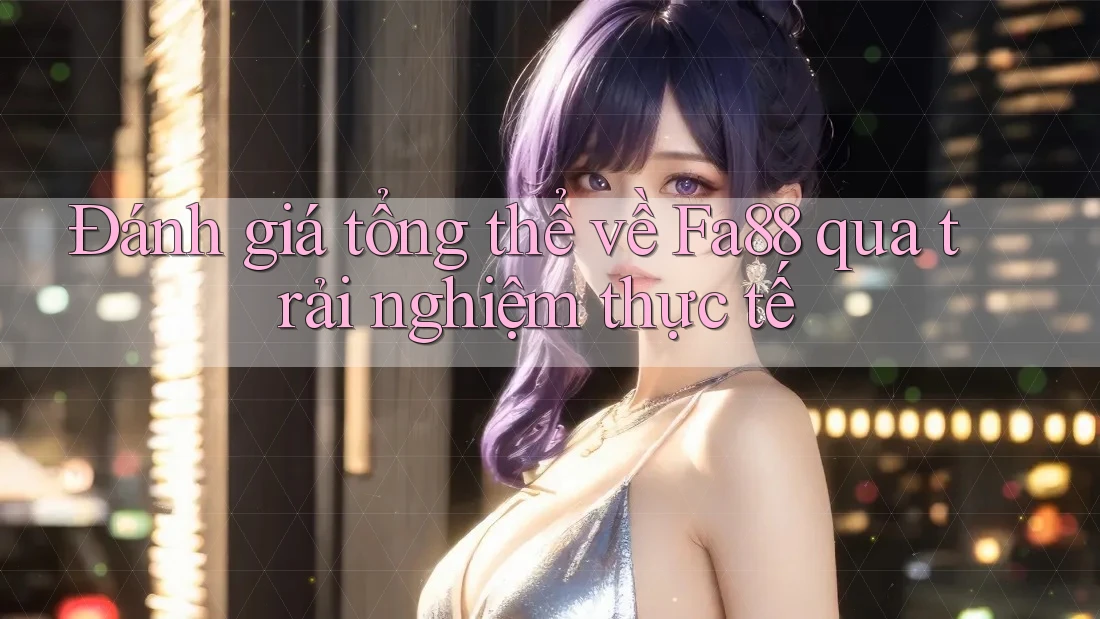 Đánh giá tổng thể về Fa88 qua trải nghiệm thực tế
